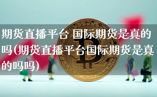 期货直播平台 国际期货是真的吗(期货直播平台国际期货是真的吗吗)_https://www.jianghaiboli.com_期货_第1张