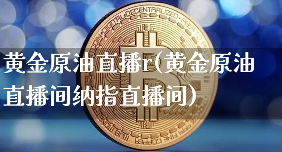 黄金原油直播r(黄金原油直播间纳指直播间)_https://www.jianghaiboli.com_黄金期货_第1张