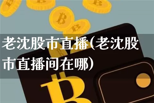 老沈股市直播(老沈股市直播间在哪)_https://www.jianghaiboli.com_外盘期货_第1张
