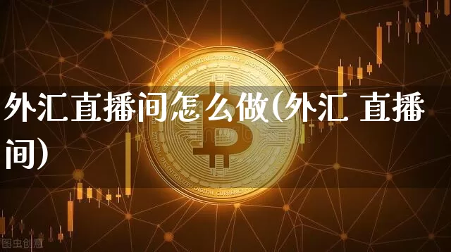 外汇直播间怎么做(外汇 直播间)_https://www.jianghaiboli.com_黄金期货_第1张