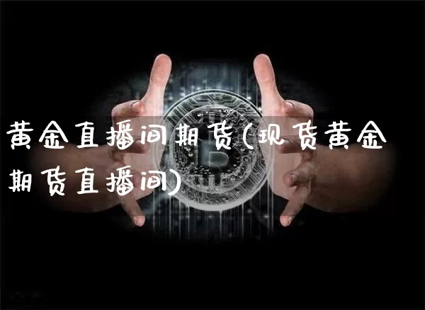 黄金直播间期货(现货黄金期货直播间)_https://www.jianghaiboli.com_黄金期货_第1张