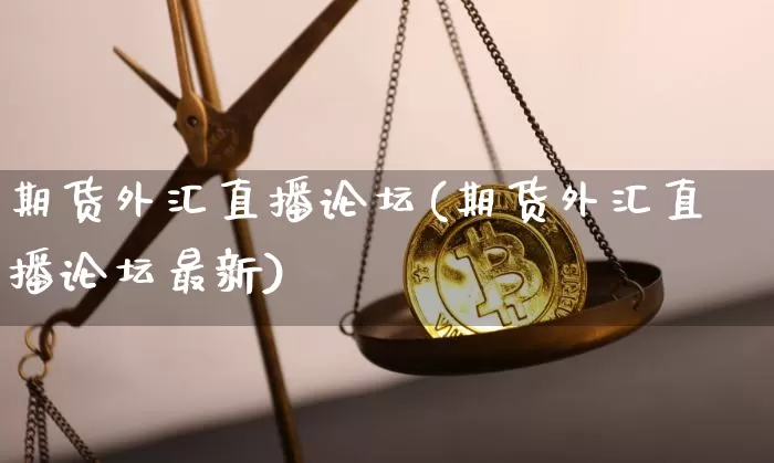 期货外汇直播论坛(期货外汇直播论坛最新)_https://www.jianghaiboli.com_恒指期货_第1张