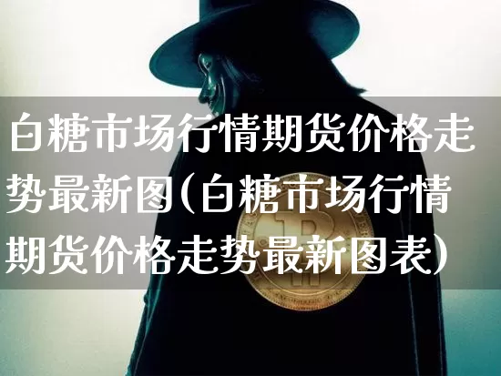 白糖市场行情期货价格走势最新图(白糖市场行情期货价格走势最新图表)_https://www.jianghaiboli.com_外盘期货_第1张