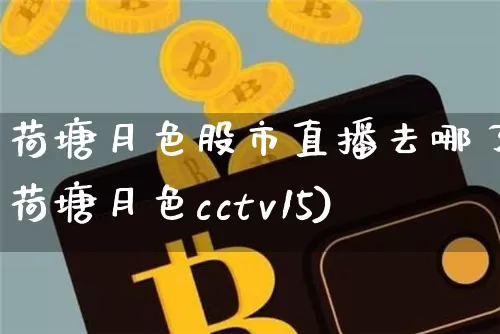 荷塘月色股市直播去哪了(荷塘月色cctv15)_https://www.jianghaiboli.com_期货_第1张