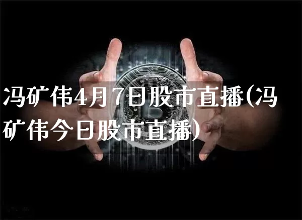 冯矿伟4月7日股市直播(冯矿伟今日股市直播)_https://www.jianghaiboli.com_期货_第1张