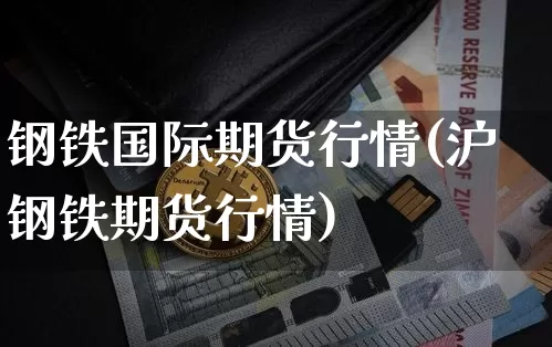钢铁国际期货行情(沪钢铁期货行情)_https://www.jianghaiboli.com_恒指期货_第1张