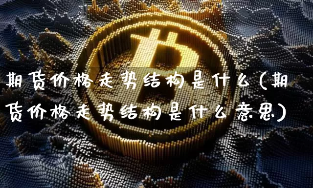 期货价格走势结构是什么(期货价格走势结构是什么意思)_https://www.jianghaiboli.com_原油期货_第1张