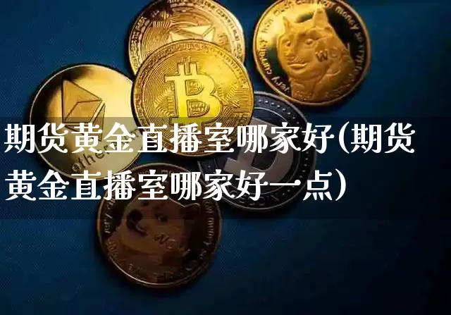 期货黄金直播室哪家好(期货黄金直播室哪家好一点)_https://www.jianghaiboli.com_期货_第1张