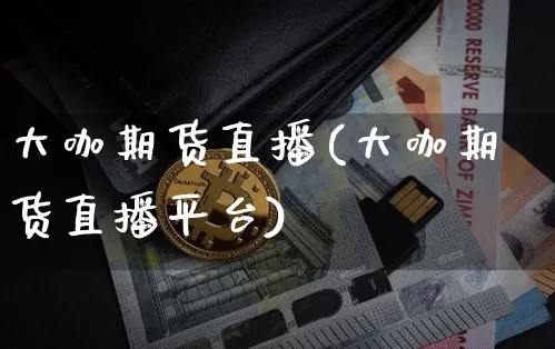 大咖期货直播(大咖期货直播平台)_https://www.jianghaiboli.com_外盘期货_第1张