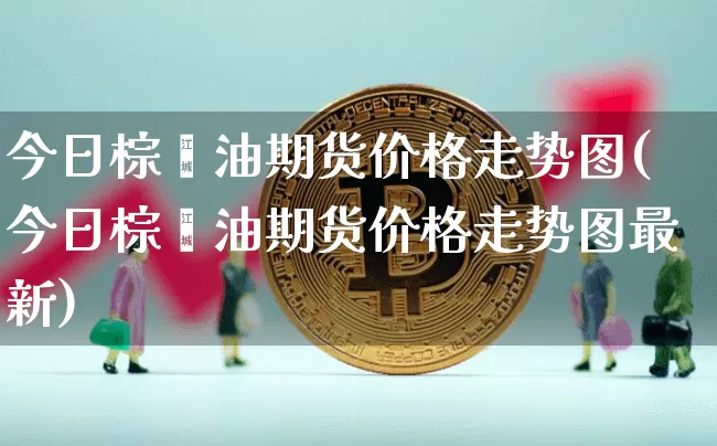 今日棕榈油期货价格走势图(今日棕榈油期货价格走势图最新)_https://www.jianghaiboli.com_外盘期货_第1张