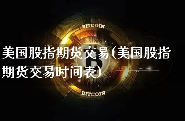 美国股指期货交易(美国股指期货交易时间表)_https://www.jianghaiboli.com_原油期货_第1张