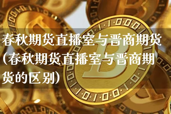 春秋期货直播室与晋商期货(春秋期货直播室与晋商期货的区别)_https://www.jianghaiboli.com_外盘期货_第1张