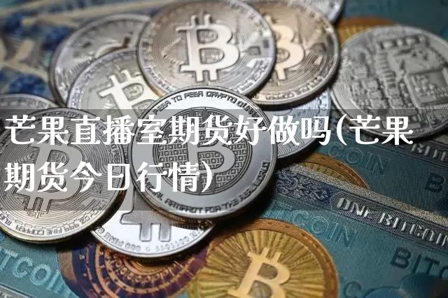 芒果直播室期货好做吗(芒果期货今日行情)_https://www.jianghaiboli.com_期货_第1张