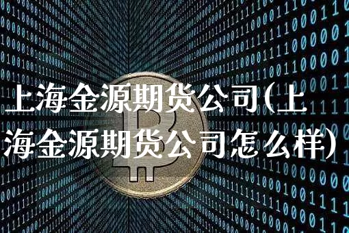 上海金源期货公司(上海金源期货公司怎么样)_https://www.jianghaiboli.com_外盘期货_第1张