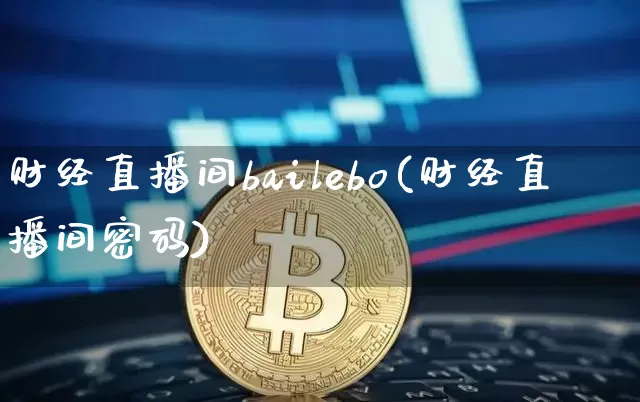 财经直播间bailebo(财经直播间密码)_https://www.jianghaiboli.com_黄金期货_第1张