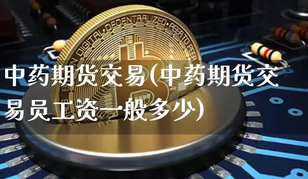 中药期货交易(中药期货交易员工资一般多少)_https://www.jianghaiboli.com_期货_第1张
