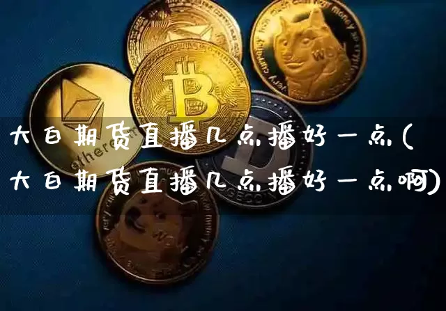 大白期货直播几点播好一点(大白期货直播几点播好一点啊)_https://www.jianghaiboli.com_期货_第1张