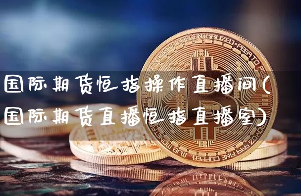 国际期货恒指操作直播间(国际期货直播恒指直播室)_https://www.jianghaiboli.com_期货_第1张
