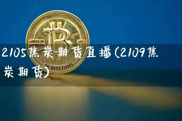 2105焦炭期货直播(2109焦炭期货)_https://www.jianghaiboli.com_期货_第1张