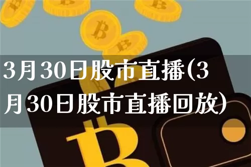 3月30日股市直播(3月30日股市直播回放)_https://www.jianghaiboli.com_外盘期货_第1张