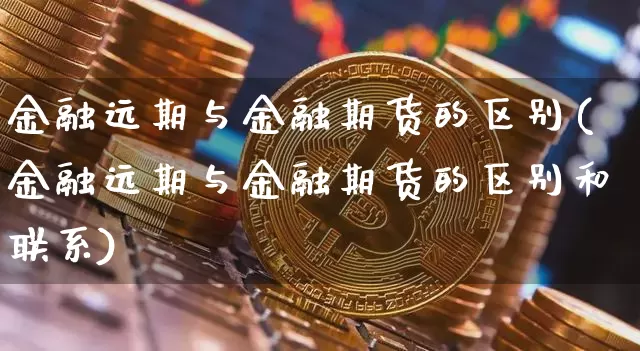 金融远期与金融期货的区别(金融远期与金融期货的区别和联系)_https://www.jianghaiboli.com_黄金期货_第1张