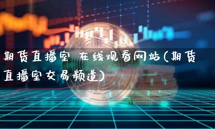 期货直播室 在线观看网站(期货直播室交易频道)_https://www.jianghaiboli.com_外盘期货_第1张