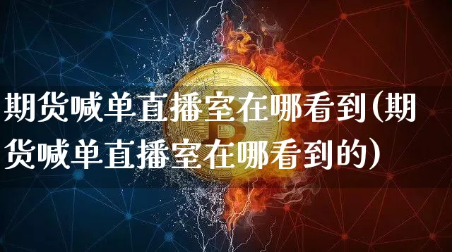 期货喊单直播室在哪看到(期货喊单直播室在哪看到的)_https://www.jianghaiboli.com_期货_第1张