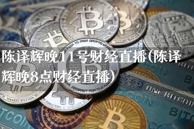 陈译辉晚11号财经直播(陈译辉晚8点财经直播)_https://www.jianghaiboli.com_外盘期货_第1张