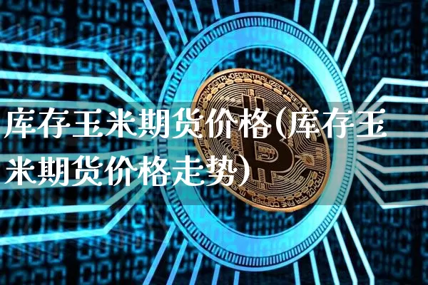 库存玉米期货价格(库存玉米期货价格走势)_https://www.jianghaiboli.com_黄金期货_第1张