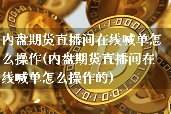 内盘期货直播间在线喊单怎么操作(内盘期货直播间在线喊单怎么操作的)_https://www.jianghaiboli.com_期货_第1张