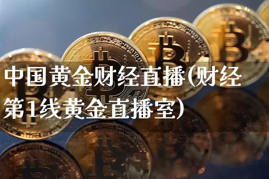 中国黄金财经直播(财经第1线黄金直播室)_https://www.jianghaiboli.com_黄金期货_第1张