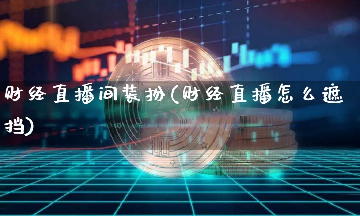 财经直播间装扮(财经直播怎么遮挡)_https://www.jianghaiboli.com_外盘期货_第1张
