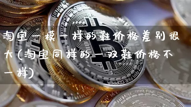 淘宝一模一样的鞋价格差别很大(淘宝同样的一双鞋价格不一样)_https://www.jianghaiboli.com_期货_第1张