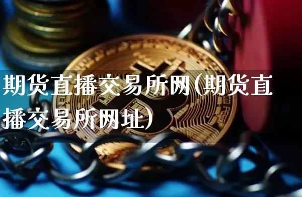 期货直播交易所网(期货直播交易所网址)_https://www.jianghaiboli.com_原油期货_第1张