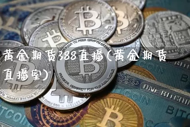 黄金期货388直播(黄金期货直播室)_https://www.jianghaiboli.com_黄金期货_第1张