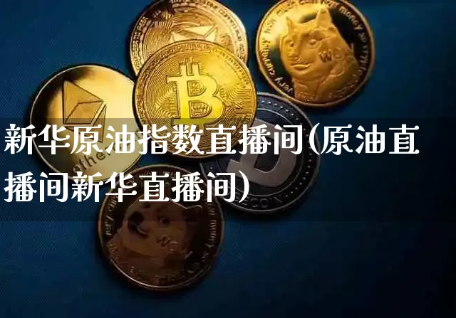 新华原油指数直播间(原油直播间新华直播间)_https://www.jianghaiboli.com_期货_第1张