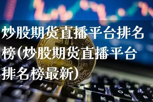 炒股期货直播平台排名榜(炒股期货直播平台排名榜最新)_https://www.jianghaiboli.com_期货_第1张