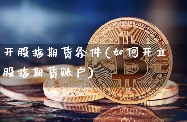开股指期货条件(如何开立股指期货账户)_https://www.jianghaiboli.com_黄金期货_第1张