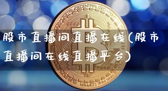 股市直播间直播在线(股市直播间在线直播平台)_https://www.jianghaiboli.com_外盘期货_第1张