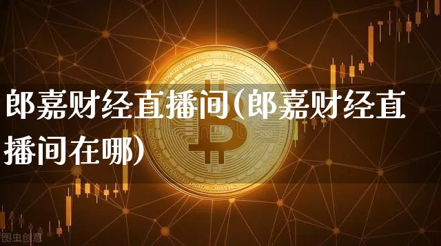 郎嘉财经直播间(郎嘉财经直播间在哪)_https://www.jianghaiboli.com_外盘期货_第1张