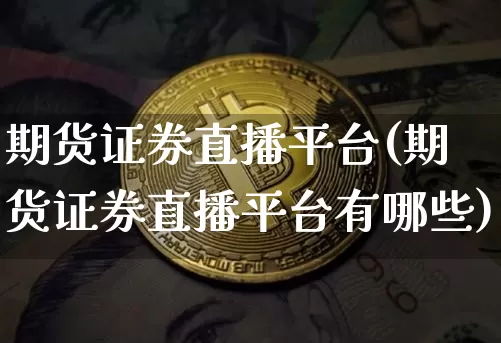 期货证券直播平台(期货证券直播平台有哪些)_https://www.jianghaiboli.com_原油期货_第1张