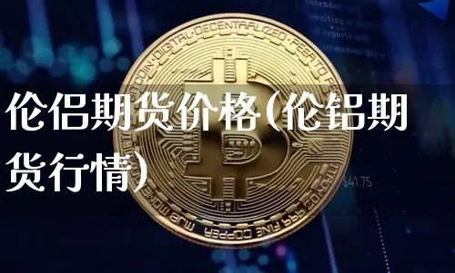 伦侣期货价格(伦铝期货行情)_https://www.jianghaiboli.com_外盘期货_第1张
