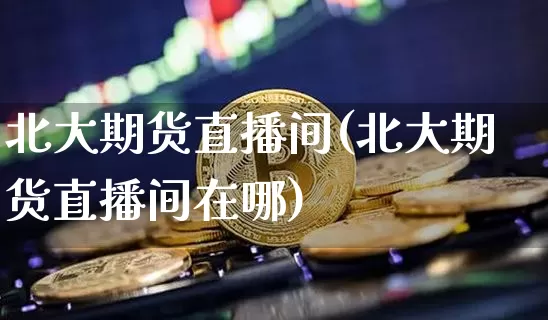 北大期货直播间(北大期货直播间在哪)_https://www.jianghaiboli.com_原油期货_第1张