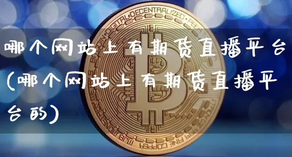 哪个网站上有期货直播平台(哪个网站上有期货直播平台的)_https://www.jianghaiboli.com_期货_第1张