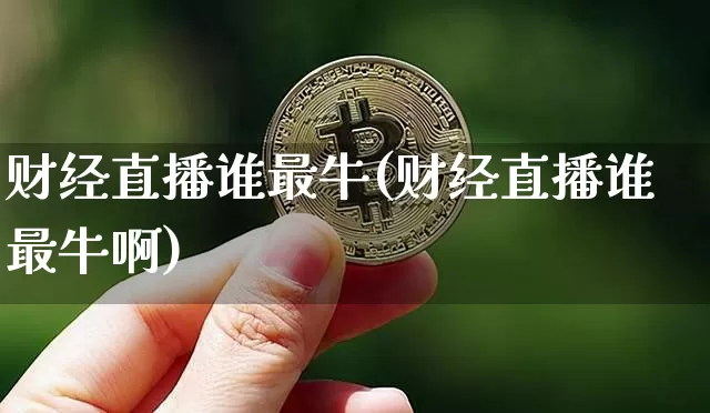财经直播谁最牛(财经直播谁最牛啊)_https://www.jianghaiboli.com_外盘期货_第1张