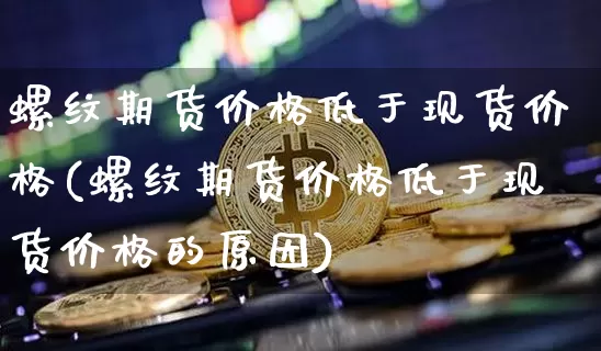 螺纹期货价格低于现货价格(螺纹期货价格低于现货价格的原因)_https://www.jianghaiboli.com_外盘期货_第1张