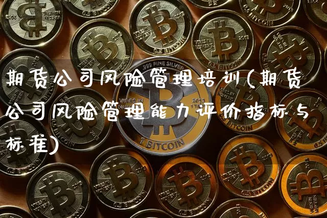 期货公司风险管理培训(期货公司风险管理能力评价指标与标准)_https://www.jianghaiboli.com_黄金期货_第1张