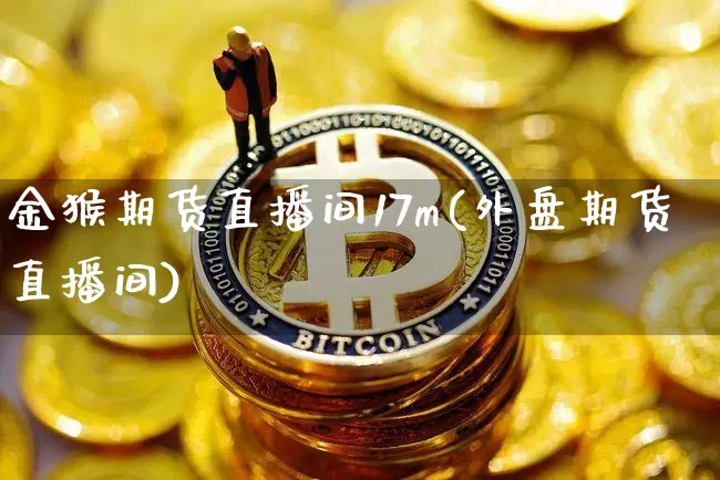 金猴期货直播间17m(外盘期货直播间)_https://www.jianghaiboli.com_原油期货_第1张