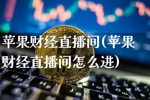 苹果财经直播间(苹果财经直播间怎么进)_https://www.jianghaiboli.com_黄金期货_第1张