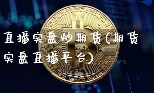 直播实盘炒期货(期货实盘直播平台)_https://www.jianghaiboli.com_期货_第1张